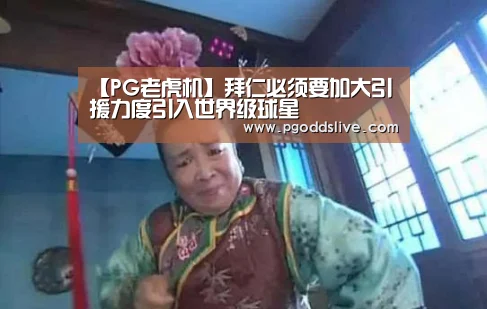 【PG老虎机】拜仁必须要加大引援力度引入世界级球星(图2) PG老虎机