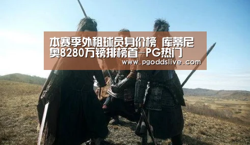 本赛季外租球员身价榜 库蒂尼奥8280万镑排榜首-PG热门(图3) PG推荐