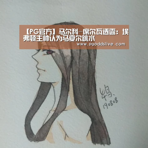 【PG官方】马尔科-席尔瓦透露:埃弗顿主帅认为马夏尔跳水(图1) PG官方