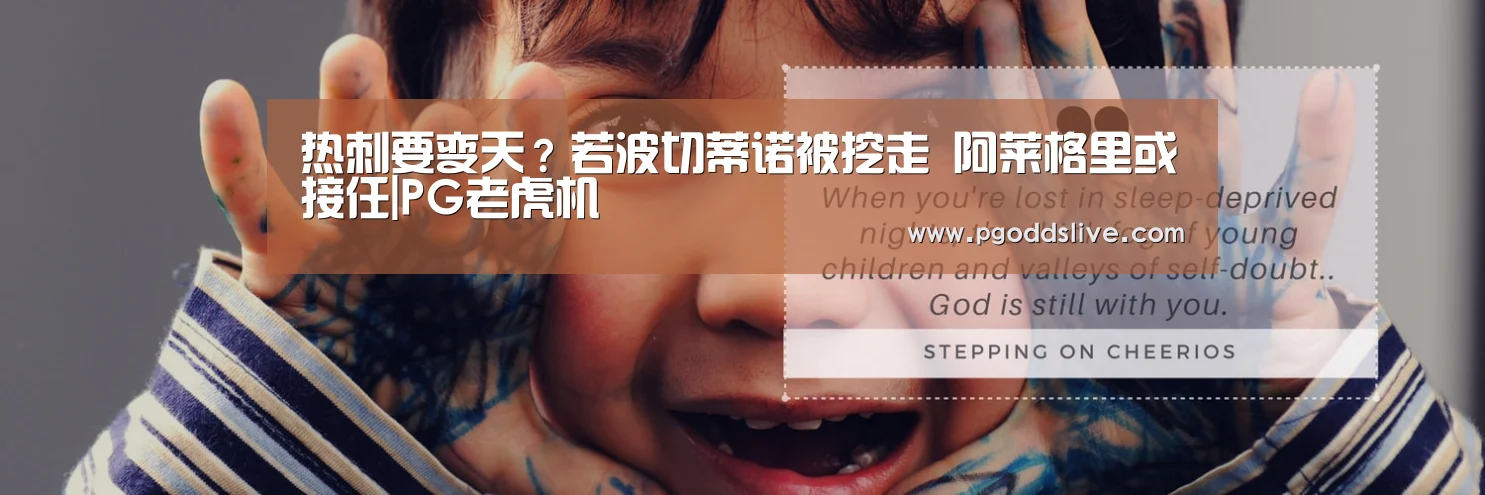 热刺要变天?若波切蒂诺被挖走 阿莱格里或接任|PG老虎机(图3) PG推荐