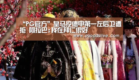 “PG官方”皇马挖德甲第一左后卫遭拒 阿拉巴:我在拜仁很好(图1) PG热门